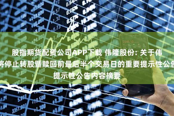 股指期货配资公司APP下载 伟隆股份: 关于伟隆转债即将停止转股暨赎回前最后半个交易日的重要提示性公告内容摘要