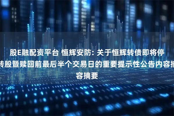股E融配资平台 恒辉安防: 关于恒辉转债即将停止转股暨赎回前最后半个交易日的重要提示性公告内容摘要