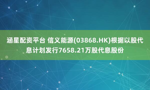 涵星配资平台 信义能源(03868.HK)根据以股代息计划发行7658.21万股代息股份