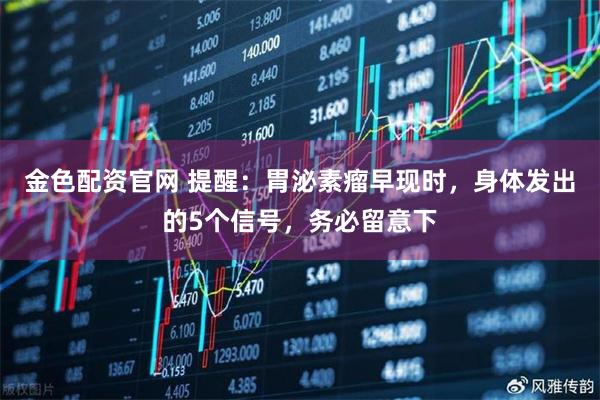 金色配资官网 提醒：胃泌素瘤早现时，身体发出的5个信号，务必留意下