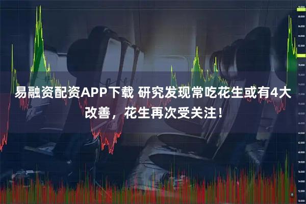 易融资配资APP下载 研究发现常吃花生或有4大改善，花生再次受关注！