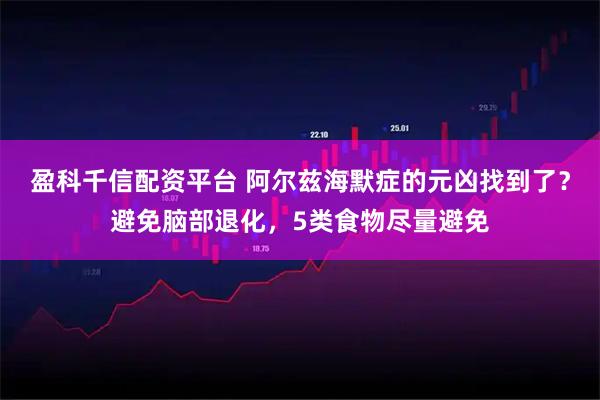 盈科千信配资平台 阿尔兹海默症的元凶找到了？避免脑部退化，5类食物尽量避免