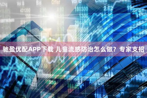 驰盈优配APP下载 儿童流感防治怎么做？专家支招