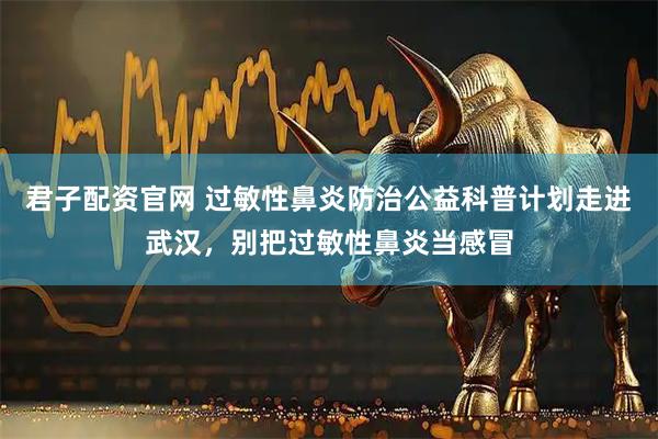 君子配资官网 过敏性鼻炎防治公益科普计划走进武汉，别把过敏性鼻炎当感冒