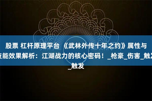 股票 杠杆原理平台 《武林外传十年之约》属性与技能效果解析：江湖战力的核心密码！_枪豪_伤害_触发