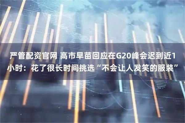 严管配资官网 高市早苗回应在G20峰会迟到近1小时：花了很长时间挑选“不会让人发笑的服装”