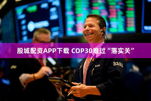 股城配资APP下载 COP30难过“落实关”
