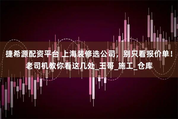 捷希源配资平台 上海装修选公司，别只看报价单！老司机教你看这几处_王哥_施工_仓库