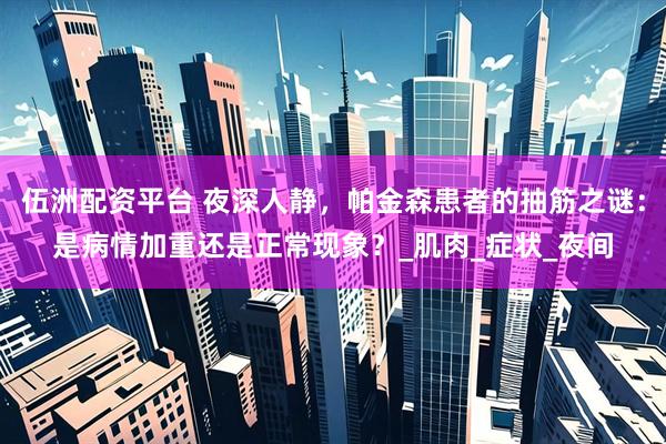 伍洲配资平台 夜深人静，帕金森患者的抽筋之谜：是病情加重还是正常现象？_肌肉_症状_夜间