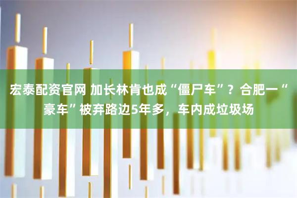 宏泰配资官网 加长林肯也成“僵尸车”？合肥一“豪车”被弃路边5年多，车内成垃圾场