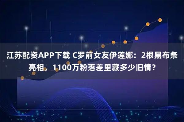 江苏配资APP下载 C罗前女友伊莲娜：2根黑布条亮相，1100万粉落差里藏多少旧情？