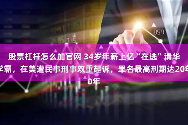 股票杠杆怎么加官网 34岁年薪上亿“在逃”清华学霸，在美遭民事刑事双重起诉，罪名最高刑期达20年