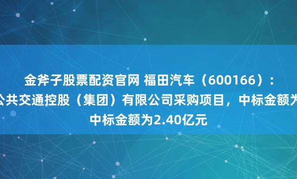 金斧子股票配资官网 福田汽车（600166）：中标北京公共交通控股（集团）有限公司采购项目，中标金额为2.40亿元