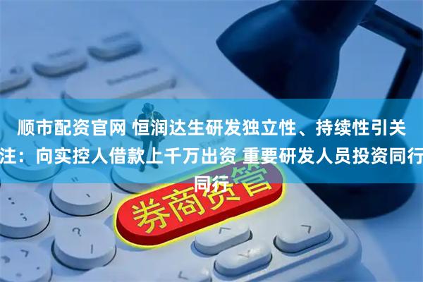 顺市配资官网 恒润达生研发独立性、持续性引关注：向实控人借款上千万出资 重要研发人员投资同行