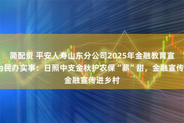 简配资 平安人寿山东分公司2025年金融教育宣传周•为民办实事：日照中支金秋护农保“薪”甜，金融宣传进乡村