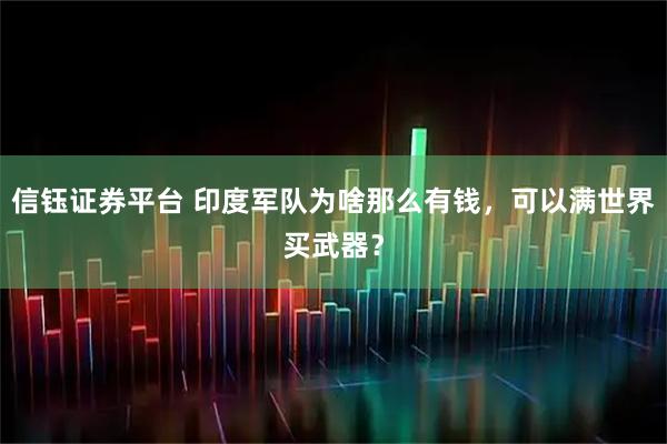 信钰证券平台 印度军队为啥那么有钱，可以满世界买武器？