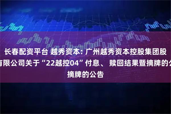 长春配资平台 越秀资本: 广州越秀资本控股集团股份有限公司关于“22越控04”付息、 赎回结果暨摘牌的公告