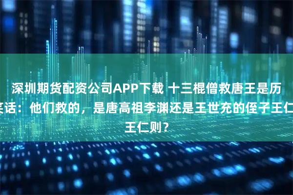 深圳期货配资公司APP下载 十三棍僧救唐王是历史笑话：他们救的，是唐高祖李渊还是王世充的侄子王仁则？