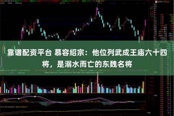 靠谱配资平台 慕容绍宗：他位列武成王庙六十四将，是溺水而亡的东魏名将