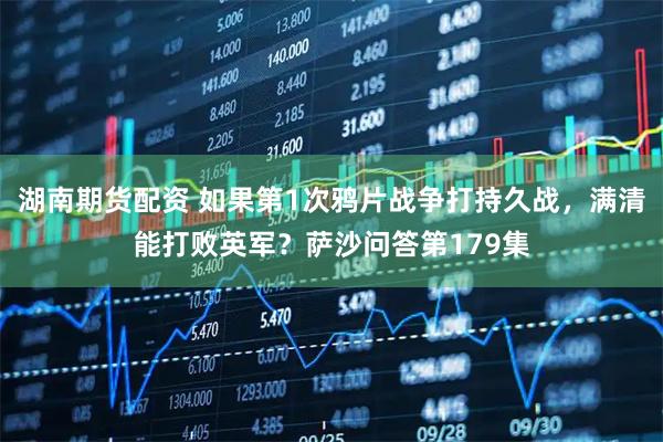 湖南期货配资 如果第1次鸦片战争打持久战，满清能打败英军？萨沙问答第179集