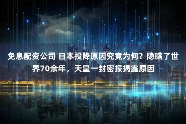 免息配资公司 日本投降原因究竟为何？隐瞒了世界70余年，天皇一封密报揭露原因