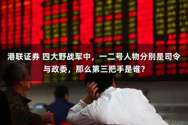 港联证券 四大野战军中，一二号人物分别是司令与政委，那么第三把手是谁？