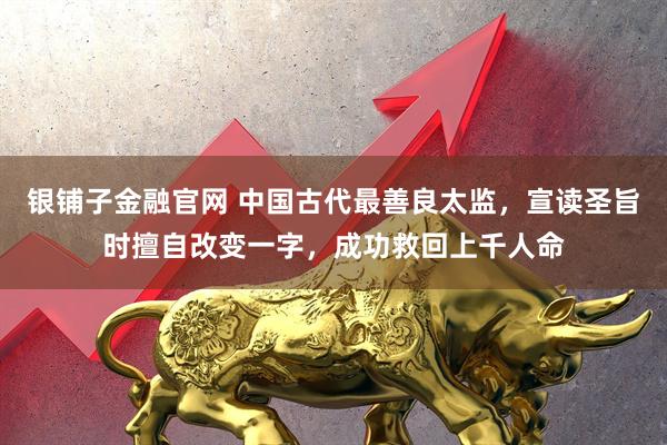 银铺子金融官网 中国古代最善良太监，宣读圣旨时擅自改变一字，成功救回上千人命