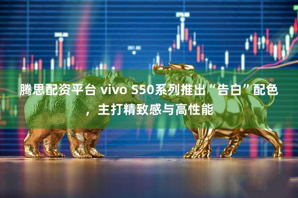 腾思配资平台 vivo S50系列推出“告白”配色，主打精致感与高性能