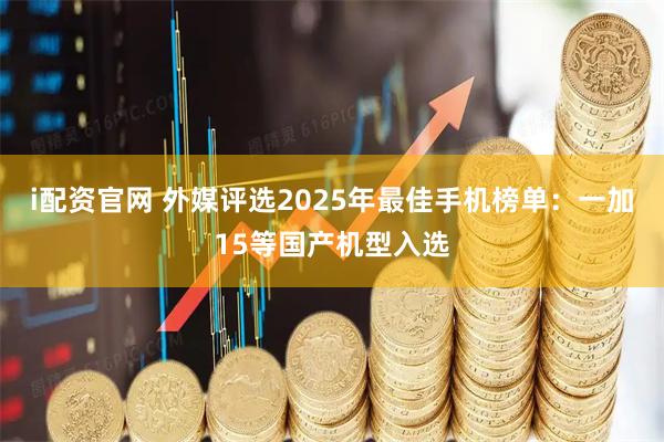 i配资官网 外媒评选2025年最佳手机榜单：一加15等国产机型入选