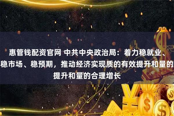 惠管钱配资官网 中共中央政治局：着力稳就业、稳企业、稳市场、稳预期，推动经济实现质的有效提升和量的合理增长