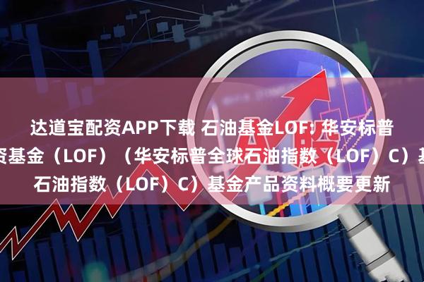 达道宝配资APP下载 石油基金LOF: 华安标普全球石油指数证券投资基金（LOF）（华安标普全球石油指数（LOF）C）基金产品资料概要更新