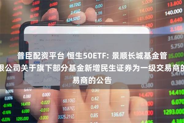 普臣配资平台 恒生50ETF: 景顺长城基金管理有限公司关于旗下部分基金新增民生证券为一级交易商的公告