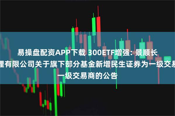 易操盘配资APP下载 300ETF增强: 景顺长城基金管理有限公司关于旗下部分基金新增民生证券为一级交易商的公告
