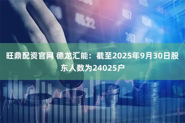 旺鼎配资官网 德龙汇能：截至2025年9月30日股东人数为24025户