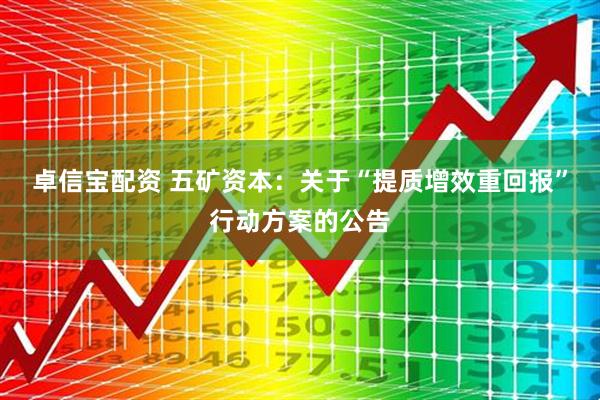 卓信宝配资 五矿资本：关于“提质增效重回报”行动方案的公告