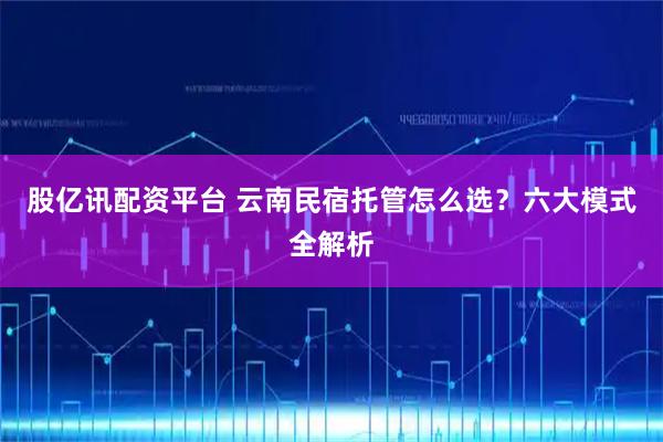 股亿讯配资平台 云南民宿托管怎么选？六大模式全解析