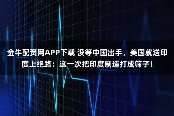 金牛配资网APP下载 没等中国出手，美国就送印度上绝路：这一次把印度制造打成筛子！