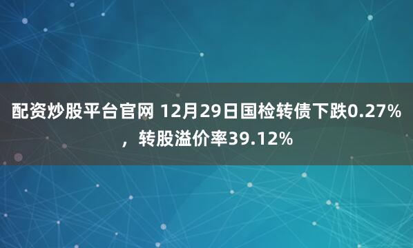配资炒股平台官网 12月29日国检转债下跌0.27%，转股溢价率39.12%