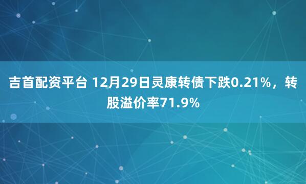 吉首配资平台 12月29日灵康转债下跌0.21%，转股溢价率71.9%