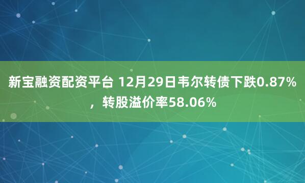新宝融资配资平台 12月29日韦尔转债下跌0.87%，转股溢价率58.06%