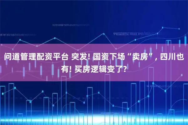 问道管理配资平台 突发! 国资下场“卖房”, 四川也有! 买房逻辑变了?