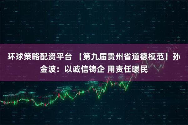 环球策略配资平台 【第九届贵州省道德模范】孙金波：以诚信铸企 用责任暖民