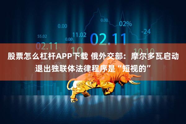 股票怎么杠杆APP下载 俄外交部：摩尔多瓦启动退出独联体法律程序是“短视的”