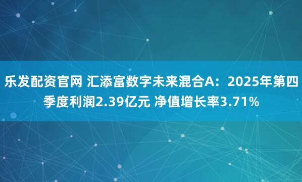 乐发配资官网 汇添富数字未来混合A：2025年第四季度利润2.39亿元 净值增长率3.71%