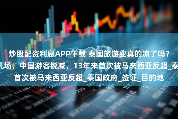 炒股配资利息APP下载 泰国旅游业真的凉了吗？王权免税或退出5大机场，中国游客锐减，13年来首次被马来西亚反超_泰国政府_签证_目的地