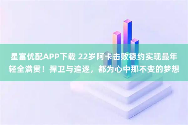 星富优配APP下载 22岁阿卡击败德约实现最年轻全满贯！捍卫与追逐，都为心中那不变的梦想