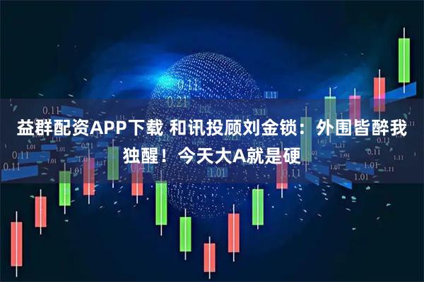益群配资APP下载 和讯投顾刘金锁：外围皆醉我独醒！今天大A就是硬