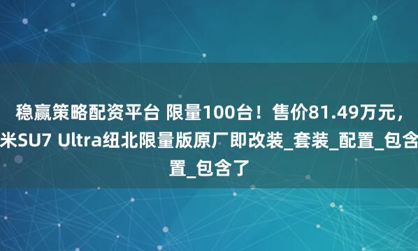 稳赢策略配资平台 限量100台！售价81.49万元，小米SU7 Ultra纽北限量版原厂即改装_套装_配置_包含了