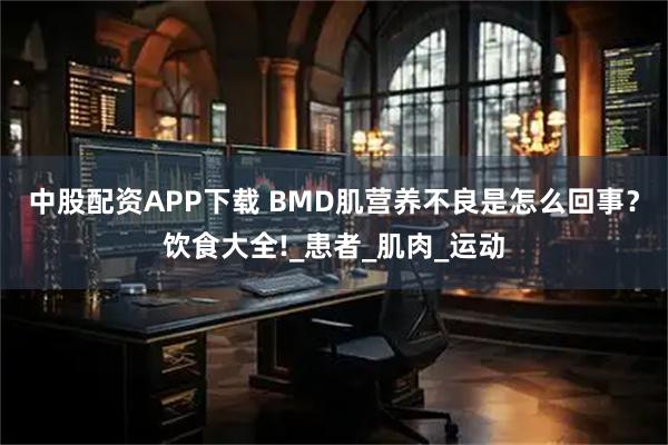 中股配资APP下载 BMD肌营养不良是怎么回事？饮食大全!_患者_肌肉_运动