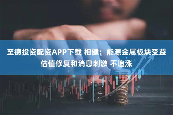 至德投资配资APP下载 相健：能源金属板块受益估值修复和消息刺激 不追涨